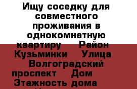 Ищу соседку для совместного проживания в однокомнатную квартиру.  › Район ­ Кузьминки  › Улица ­ Волгоградский проспект  › Дом ­ 113 › Этажность дома ­ 5 › Цена ­ 13 500 - Московская обл. Недвижимость » Квартиры аренда   . Московская обл.